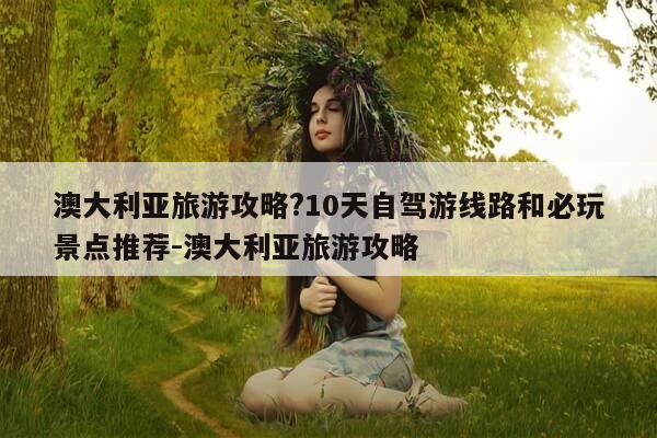 澳大利亚旅游攻略?10天自驾游线路和必玩景点推荐-澳大利亚旅游攻略-第1张图片-优惠活动网 澳大利亚旅游攻略?10天自驾游线路和必玩景点推荐-澳大利亚旅游攻略-第1张图片-优惠活动网