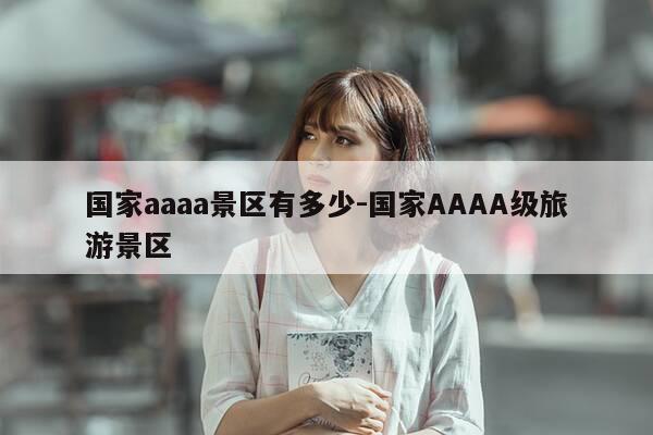 国家aaaa景区有多少-国家AAAA级旅游景区-第1张图片-优惠活动网 国家aaaa景区有多少-国家AAAA级旅游景区-第1张图片-优惠活动网