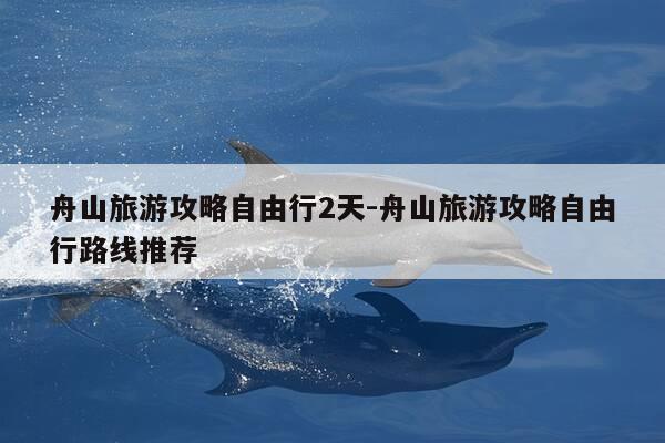 舟山旅游攻略自由行2天-舟山旅游攻略自由行路线推荐-第1张图片-优惠活动网