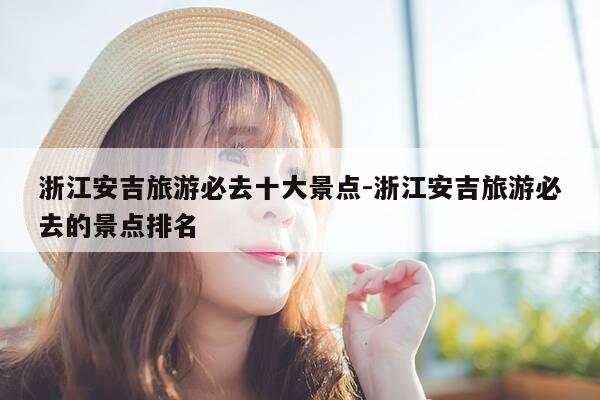 浙江安吉旅游必去十大景点-浙江安吉旅游必去的景点排名-第1张图片-优惠活动网 浙江安吉旅游必去十大景点-浙江安吉旅游必去的景点排名-第1张图片-优惠活动网