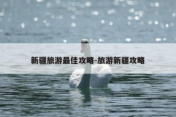 新疆旅游最佳攻略-旅游新疆攻略-第1张图片-优惠活动网