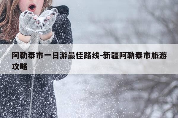 阿勒泰市一日游最佳路线-新疆阿勒泰市旅游攻略-第1张图片-优惠活动网