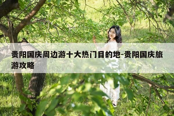 贵阳国庆周边游十大热门目的地-贵阳国庆旅游攻略-第1张图片-优惠活动网
