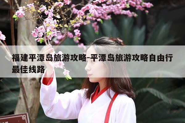 福建平潭岛旅游攻略-平潭岛旅游攻略自由行最佳线路-第1张图片-优惠活动网