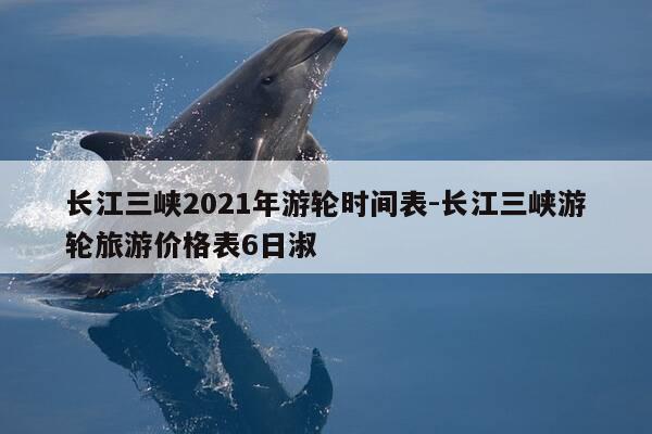 长江三峡2021年游轮时间表-长江三峡游轮旅游价格表6日淑-第1张图片-优惠活动网
