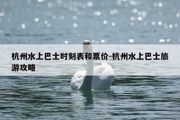 杭州水上巴士时刻表和票价-杭州水上巴士旅游攻略-第1张图片-优惠活动网