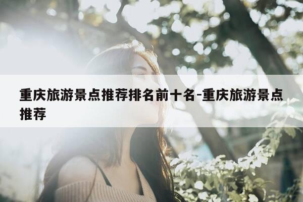 重庆旅游景点推荐排名前十名-重庆旅游景点推荐-第1张图片-优惠活动网