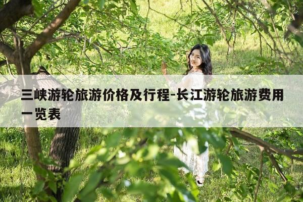 三峡游轮旅游价格及行程-长江游轮旅游费用一览表-第1张图片-优惠活动网