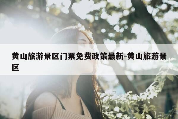 黄山旅游景区门票免费政策最新-黄山旅游景区-第1张图片-优惠活动网