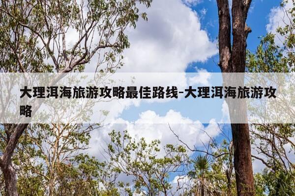 大理洱海旅游攻略最佳路线-大理洱海旅游攻略-第1张图片-优惠活动网