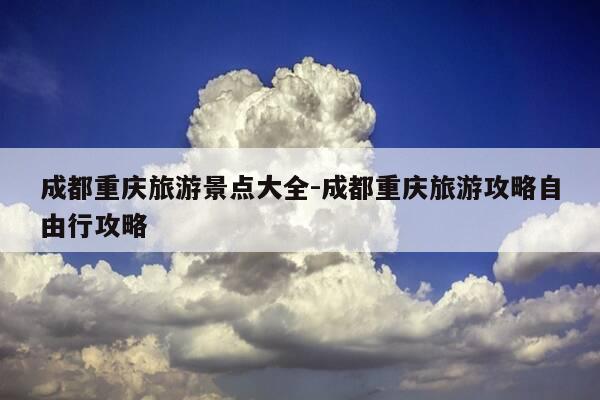 成都重庆旅游景点大全-成都重庆旅游攻略自由行攻略-第1张图片-优惠活动网