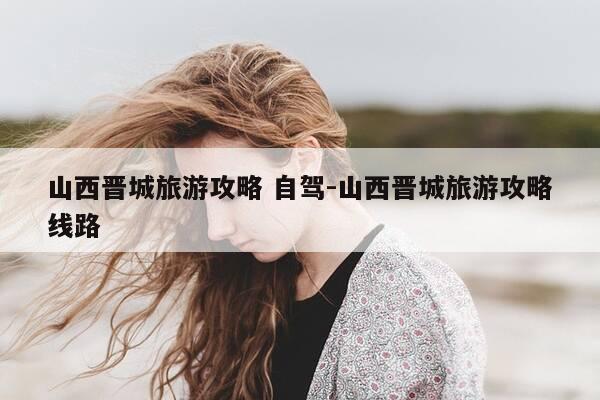山西晋城旅游攻略 自驾-山西晋城旅游攻略线路-第1张图片-优惠活动网