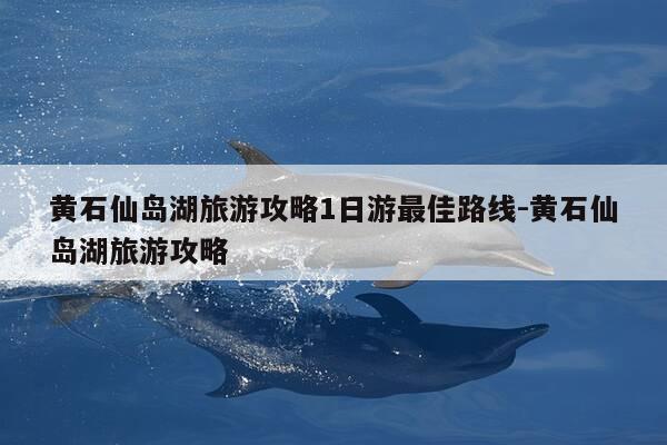 黄石仙岛湖旅游攻略1日游最佳路线-黄石仙岛湖旅游攻略-第1张图片-优惠活动网