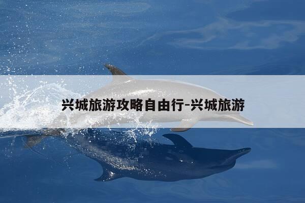 兴城旅游攻略自由行-兴城旅游-第1张图片-优惠活动网