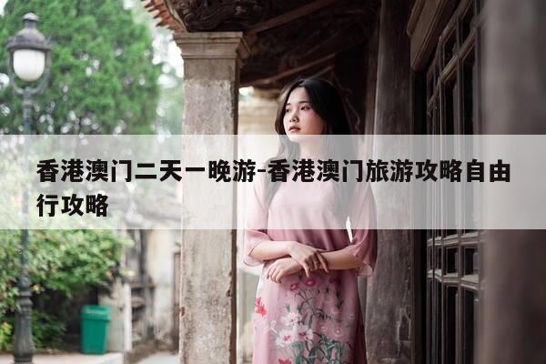 香港澳门二天一晚游-香港澳门旅游攻略自由行攻略-第1张图片-优惠活动网