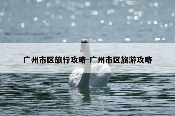 广州市区旅行攻略-广州市区旅游攻略-第1张图片-优惠活动网
