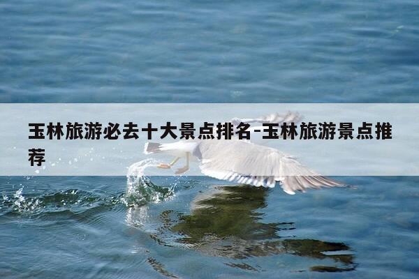 玉林旅游必去十大景点排名-玉林旅游景点推荐-第1张图片-优惠活动网