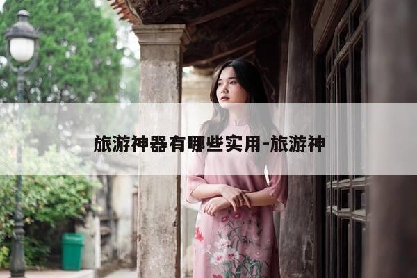 旅游神器有哪些实用-旅游神-第1张图片-优惠活动网