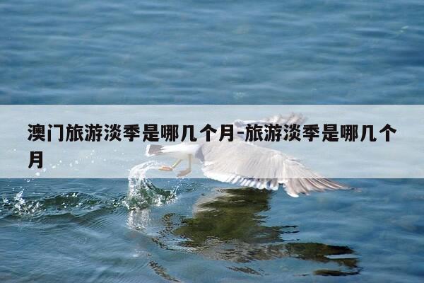 澳门旅游淡季是哪几个月-旅游淡季是哪几个月-第1张图片-优惠活动网