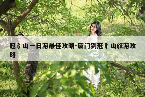 冠豸山一日游最佳攻略-厦门到冠豸山旅游攻略-第1张图片-优惠活动网