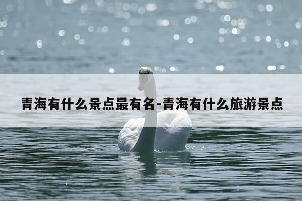 青海有什么景点最有名-青海有什么旅游景点-第1张图片-优惠活动网