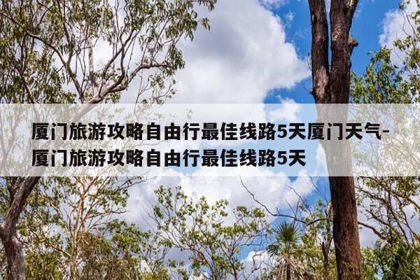 厦门旅游攻略自由行最佳线路5天厦门天气-厦门旅游攻略自由行最佳线路5天-第1张图片-优惠活动网