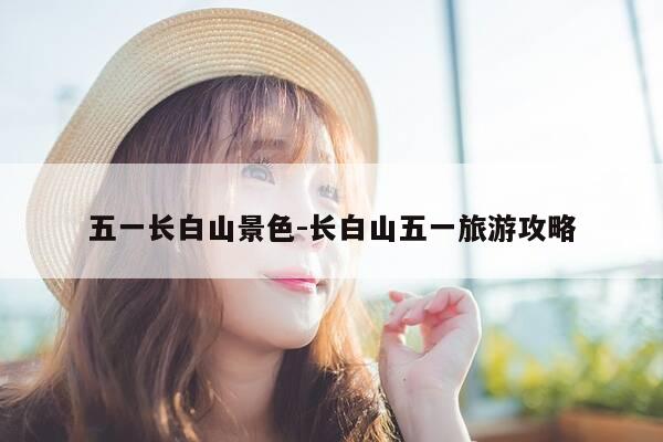 五一长白山景色-长白山五一旅游攻略-第1张图片-优惠活动网