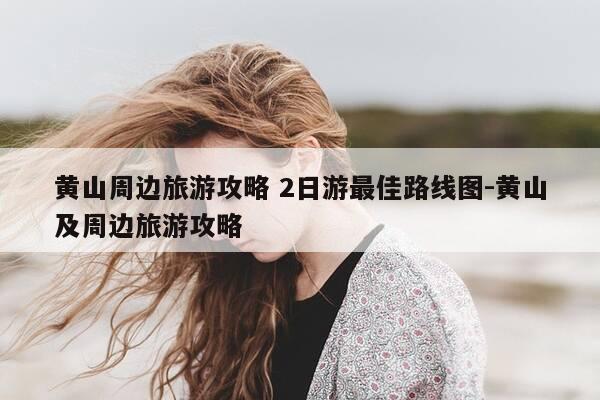 黄山周边旅游攻略 2日游最佳路线图-黄山及周边旅游攻略-第1张图片-优惠活动网