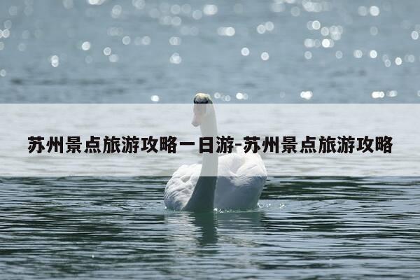 苏州景点旅游攻略一日游-苏州景点旅游攻略-第1张图片-优惠活动网