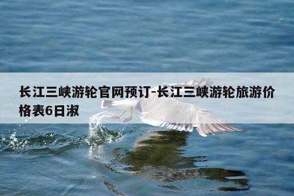 长江三峡游轮官网预订-长江三峡游轮旅游价格表6日淑-第1张图片-优惠活动网
