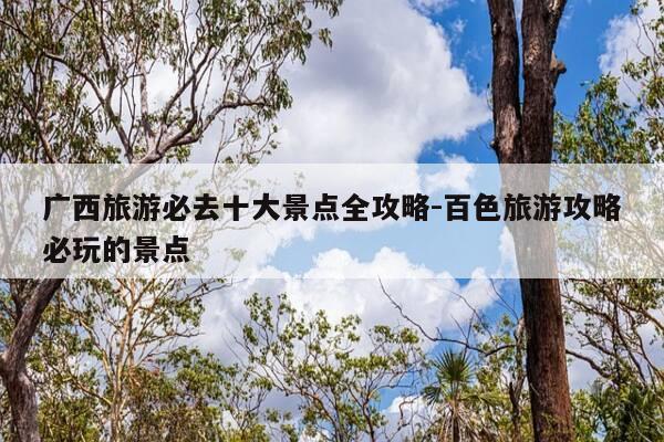 广西旅游必去十大景点全攻略-百色旅游攻略必玩的景点-第1张图片-优惠活动网