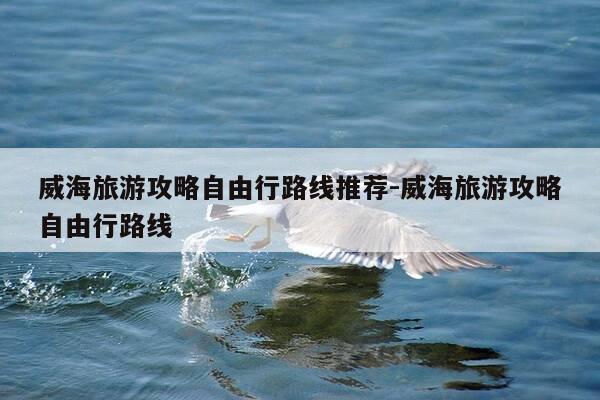 威海旅游攻略自由行路线推荐-威海旅游攻略自由行路线-第1张图片-优惠活动网