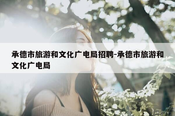 承德市旅游和文化广电局招聘-承德市旅游和文化广电局-第1张图片-优惠活动网