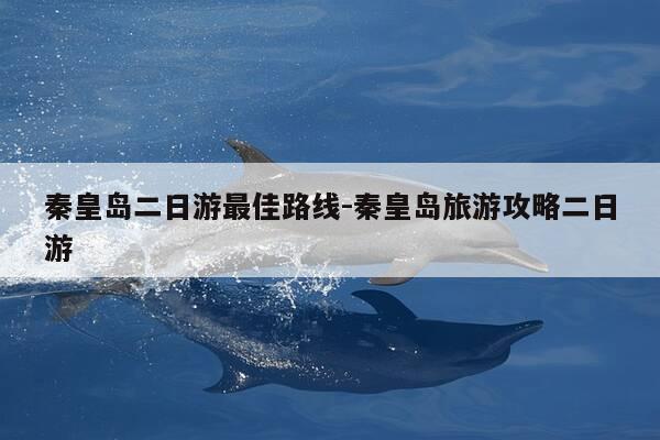 秦皇岛二日游最佳路线-秦皇岛旅游攻略二日游-第1张图片-优惠活动网