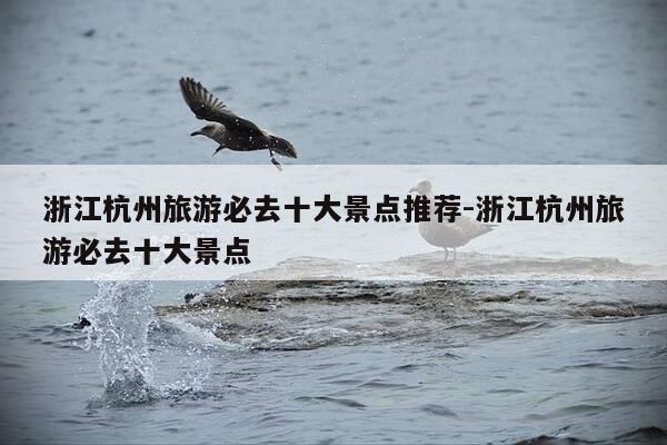 浙江杭州旅游必去十大景点推荐-浙江杭州旅游必去十大景点-第1张图片-优惠活动网