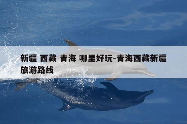 新疆 西藏 青海 哪里好玩-青海西藏新疆旅游路线-第1张图片-优惠活动网