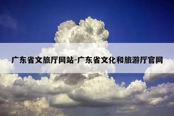 广东省文旅厅网站-广东省文化和旅游厅官网-第1张图片-优惠活动网