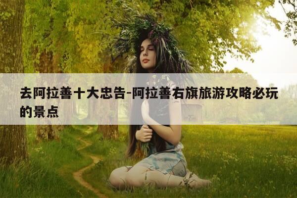 去阿拉善十大忠告-阿拉善右旗旅游攻略必玩的景点-第1张图片-优惠活动网