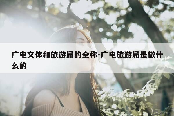 广电文体和旅游局的全称-广电旅游局是做什么的-第1张图片-优惠活动网
