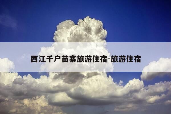 西江千户苗寨旅游住宿-旅游住宿-第1张图片-优惠活动网
