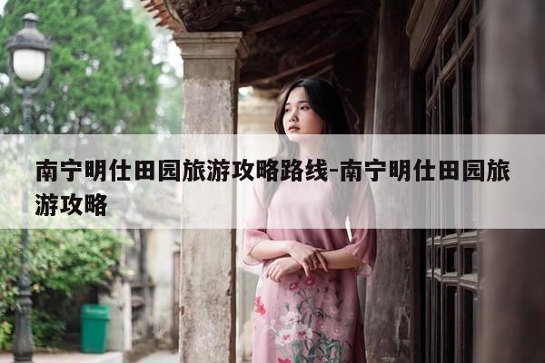 南宁明仕田园旅游攻略路线-南宁明仕田园旅游攻略-第1张图片-优惠活动网