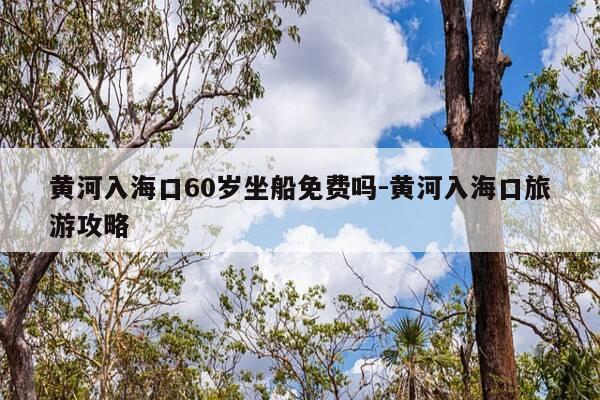 黄河入海口60岁坐船免费吗-黄河入海口旅游攻略-第1张图片-优惠活动网