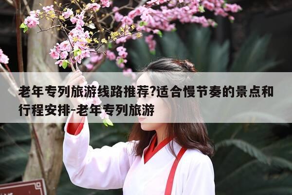 老年专列旅游线路推荐?适合慢节奏的景点和行程安排-老年专列旅游-第1张图片-优惠活动网