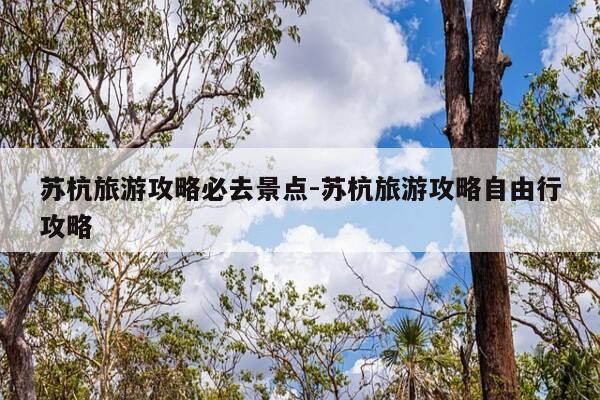 苏杭旅游攻略必去景点-苏杭旅游攻略自由行攻略-第1张图片-优惠活动网