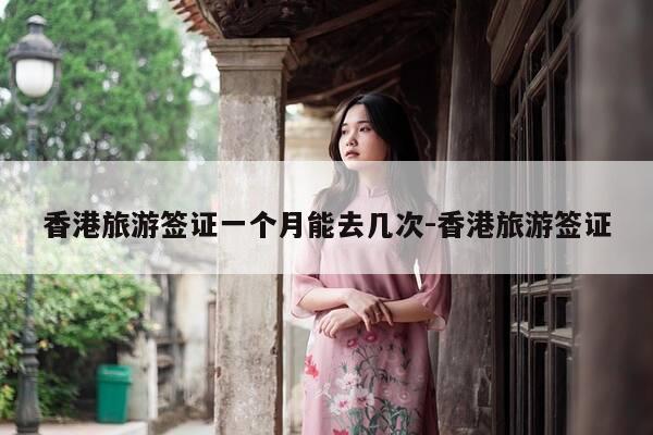 香港旅游签证一个月能去几次-香港旅游签证-第1张图片-优惠活动网
