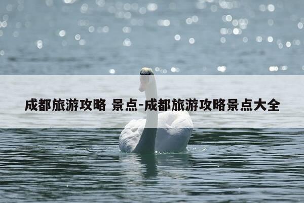 成都旅游攻略 景点-成都旅游攻略景点大全-第1张图片-优惠活动网
