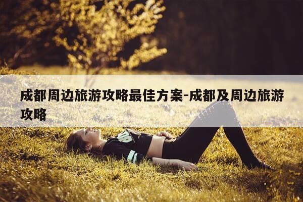成都周边旅游攻略最佳方案-成都及周边旅游攻略-第1张图片-优惠活动网