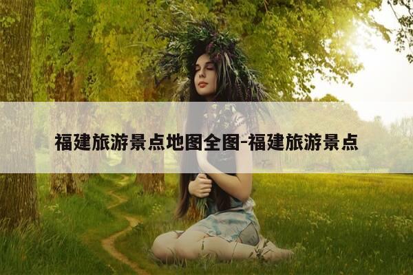 福建旅游景点地图全图-福建旅游景点-第1张图片-优惠活动网