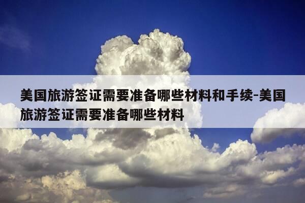 美国旅游签证需要准备哪些材料和手续-美国旅游签证需要准备哪些材料-第1张图片-优惠活动网