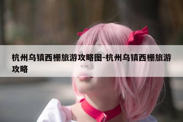杭州乌镇西栅旅游攻略图-杭州乌镇西栅旅游攻略-第1张图片-优惠活动网